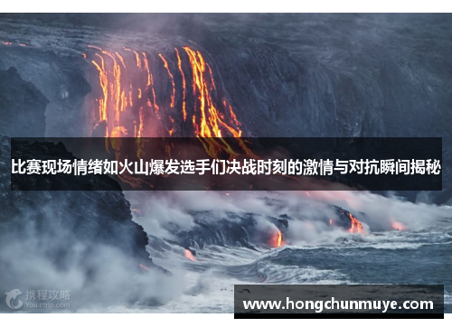 比赛现场情绪如火山爆发选手们决战时刻的激情与对抗瞬间揭秘